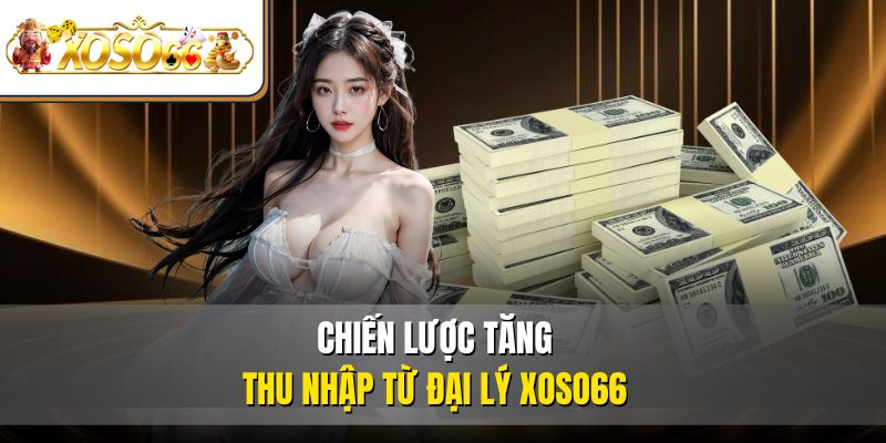 Đại Lý XOSO66 Là Gì? - Chi Tiết Cách Đăng Ký 2025 4 Chiến lược tăng thu nhập từ đại lý XOSO66
