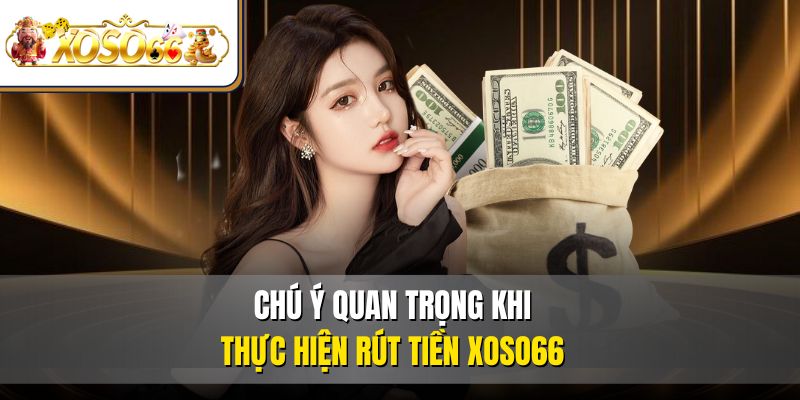 Rút Tiền XOSO66 An Toàn | Hướng Dẫn Thao Tác Chi Tiết 4 Chú ý quan trọng khi thực hiện rút tiền XOSO66
