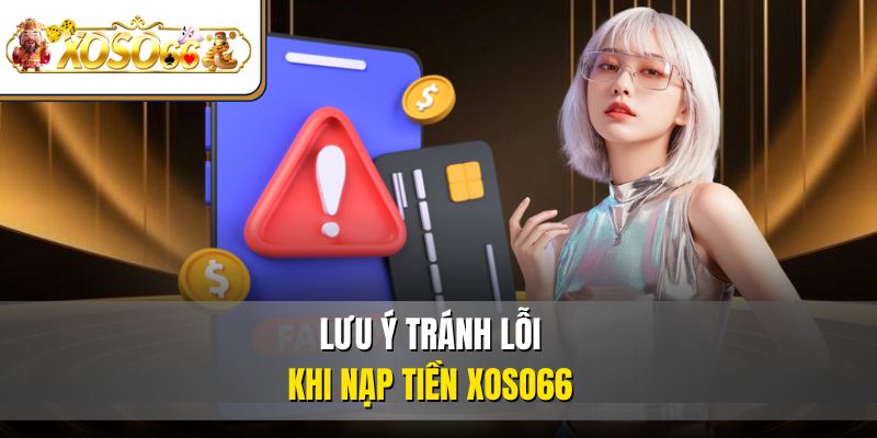 Nạp Tiền XOSO66 Dễ Dàng | Hướng Dẫn Chi Tiết Mới Nhất 4 Lưu ý tránh lỗi khi nạp tiền XOSO66
