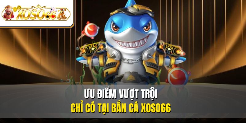 Bắn Cá XOSO66 – Đại Dương Giải Trí Thú Vị Top 1 Thị Trường 3 Ưu điểm vượt trội chỉ có tại bắn cá XOSO66